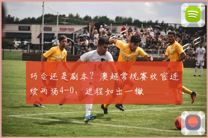 巧合还是剧本？澳超常规赛收官连续两场4-0，进程如出一辙