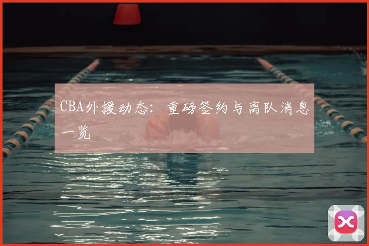 CBA外援动态：重磅签约与离队消息一览
