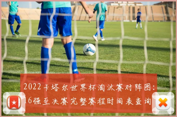 2022卡塔尔世界杯淘汰赛对阵图：16强至决赛完整赛程时间表查询