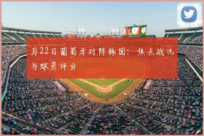 月22日葡萄牙对阵韩国:焦点战况与球员评分