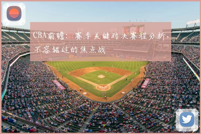 CBA前瞻：赛季关键对决赛程分析，不容错过的焦点战