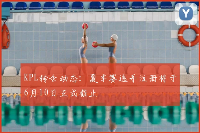 KPL转会动态：夏季赛选手注册将于6月10日正式截止