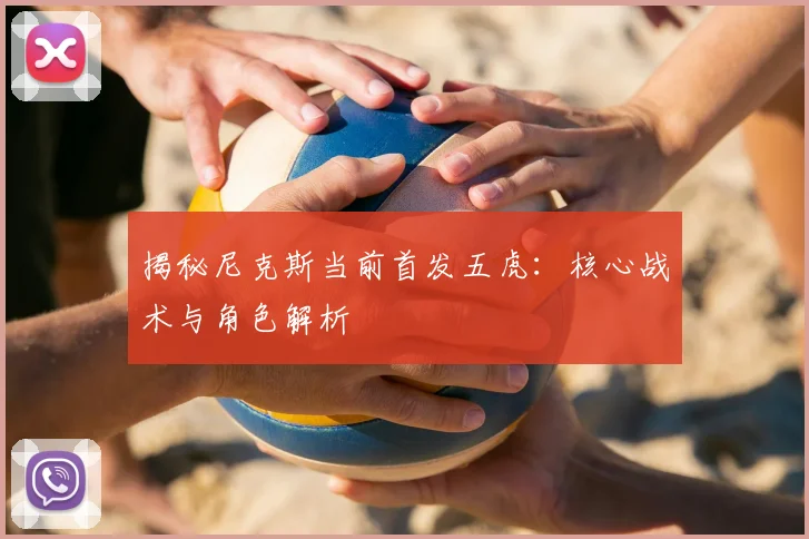 揭秘尼克斯当前首发五虎：核心战术与角色解析