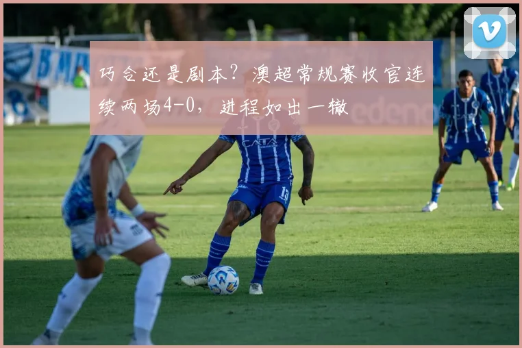 巧合还是剧本？澳超常规赛收官连续两场4-0，进程如出一辙