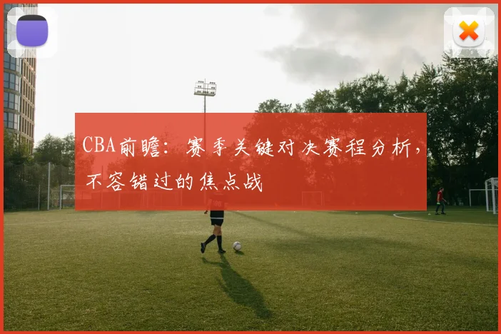 CBA前瞻：赛季关键对决赛程分析，不容错过的焦点战