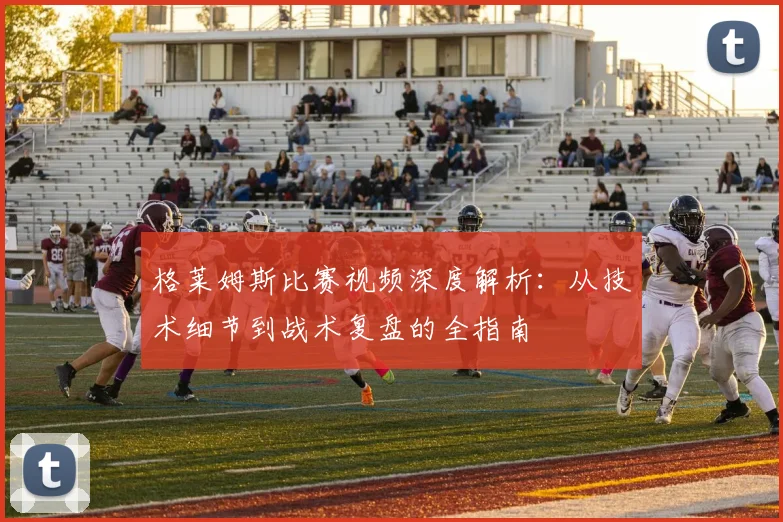 格莱姆斯比赛视频深度解析：从技术细节到战术复盘的全指南