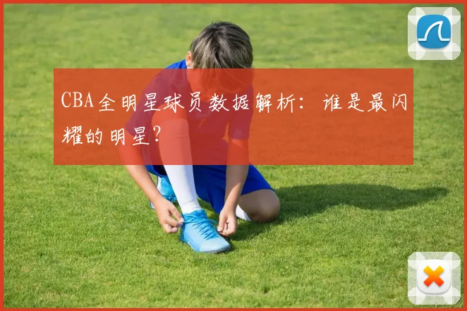 CBA全明星球员数据解析：谁是最闪耀的明星？