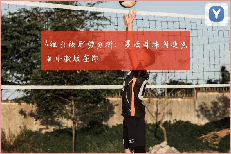 A组出线形势分析：墨西哥韩国捷克南非激战在即