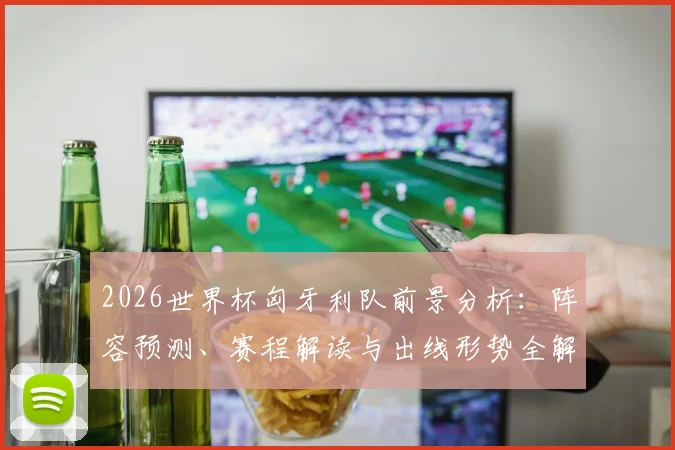 2026世界杯匈牙利队前景分析：阵容预测、赛程解读与出线形势全解析