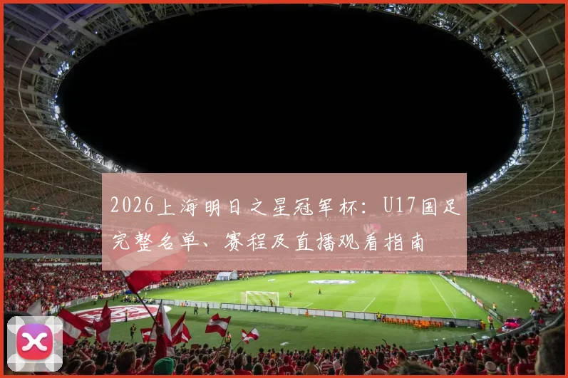 2026上海明日之星冠军杯：U17国足完整名单、赛程及直播观看指南