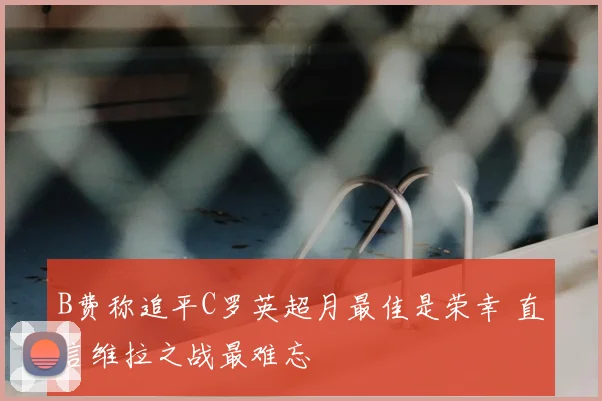 B费称追平C罗英超月最佳是荣幸 直言维拉之战最难忘
