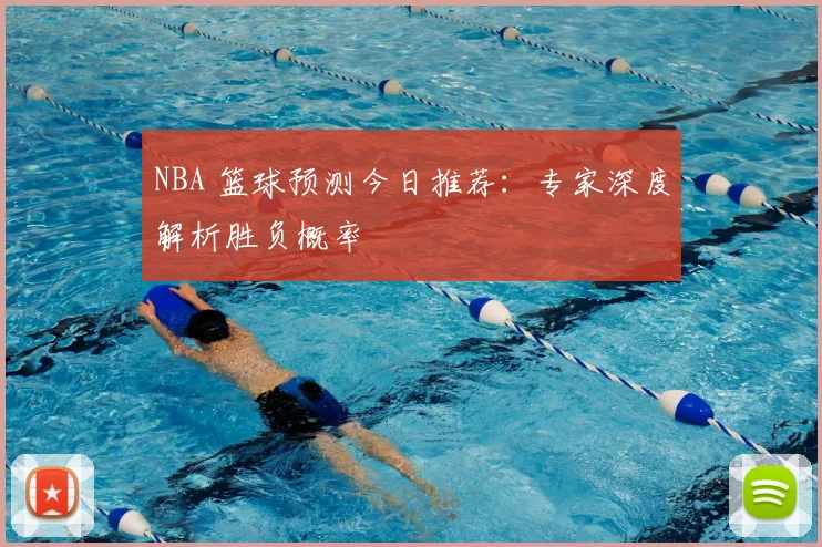 NBA 篮球预测今日推荐：专家深度解析胜负概率