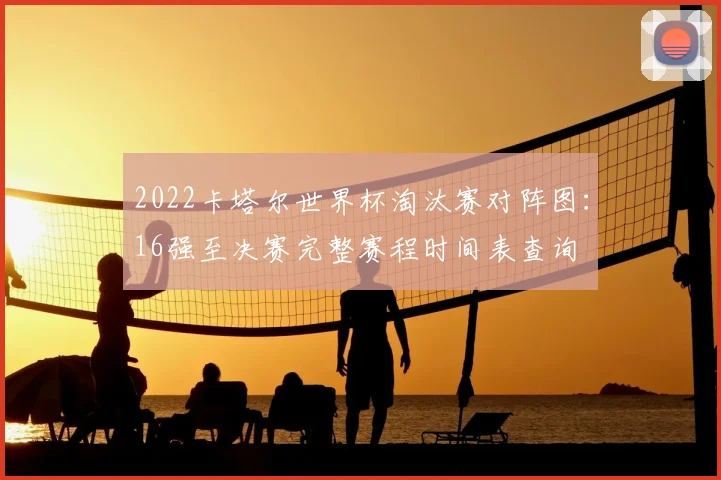 2022卡塔尔世界杯淘汰赛对阵图：16强至决赛完整赛程时间表查询