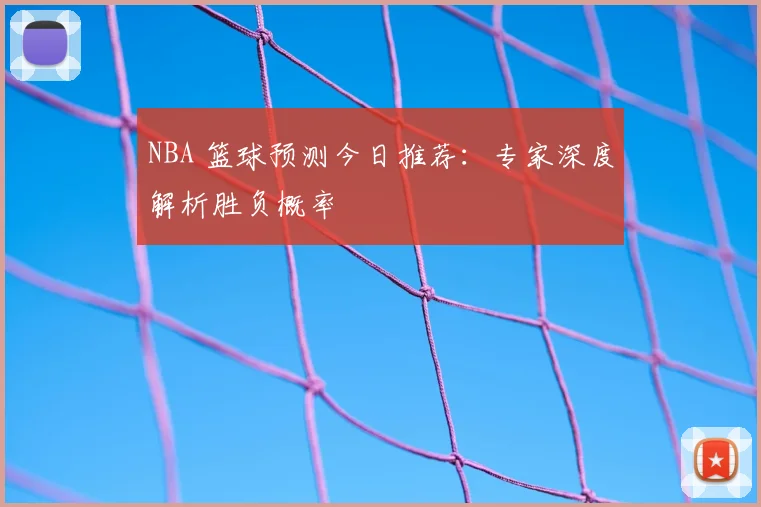 NBA 篮球预测今日推荐：专家深度解析胜负概率