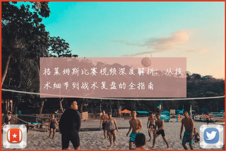 格莱姆斯比赛视频深度解析：从技术细节到战术复盘的全指南