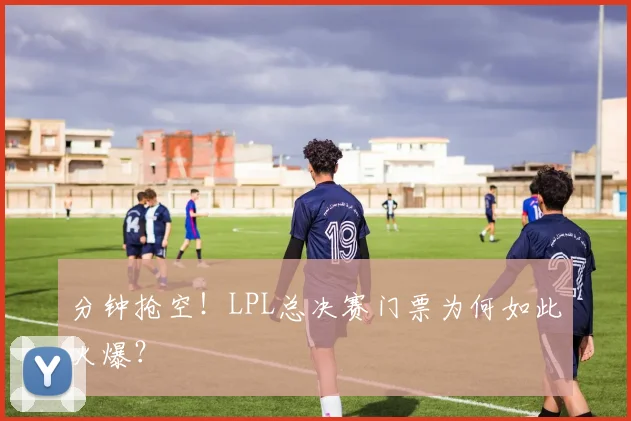 分钟抢空！LPL总决赛门票为何如此火爆？