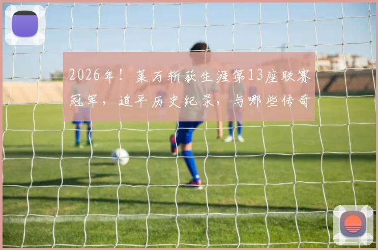 2026年！莱万斩获生涯第13座联赛冠军，追平历史纪录，与哪些传奇并列？球员联赛冠军数量排行榜一览