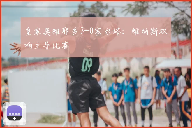 皇家奥维耶多3-0塞尔塔：维纳斯双响主导比赛