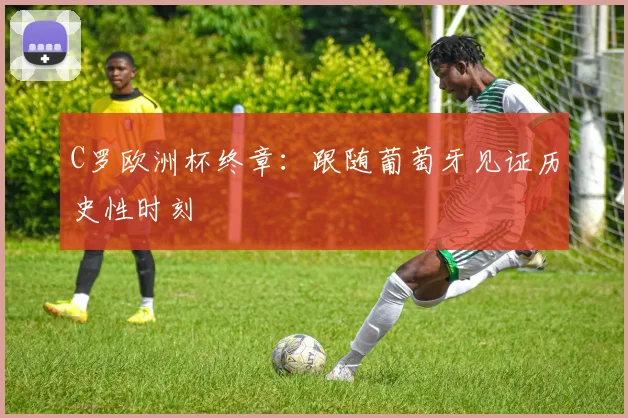 C罗欧洲杯终章:跟随葡萄牙见证历史性时刻