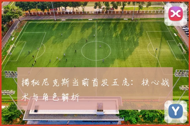 揭秘尼克斯当前首发五虎：核心战术与角色解析